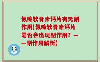 氨糖软骨素钙片有无副作用(氨糖软骨素钙片是否会出现副作用？——副作用解析)