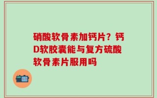 硝酸软骨素加钙片？钙D软胶囊能与复方硫酸软骨素片服用吗