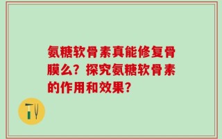氨糖软骨素真能修复骨膜么？探究氨糖软骨素的作用和效果？