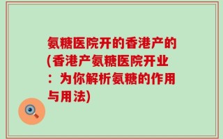 氨糖医院开的香港产的(香港产氨糖医院开业：为你解析氨糖的作用与用法)