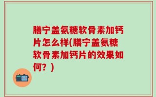 膳宁盖氨糖软骨素加钙片怎么样(膳宁盖氨糖软骨素加钙片的效果如何？)