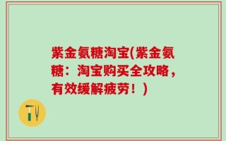 紫金氨糖淘宝(紫金氨糖：淘宝购买全攻略，有效缓解疲劳！)