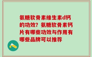 氨糖软骨素维生素d钙的功效？氨糖软骨素钙片有哪些功效与作用有哪些品牌可以推荐