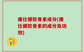 康仕健软骨素成分(康仕健软骨素的成分及功效)
