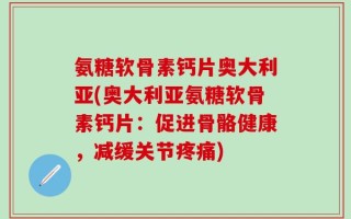 氨糖软骨素钙片奥大利亚(奥大利亚氨糖软骨素钙片：促进骨骼健康，减缓关节疼痛)