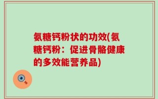 氨糖钙粉状的功效(氨糖钙粉：促进骨骼健康的多效能营养品)