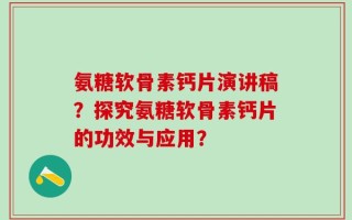 氨糖软骨素钙片演讲稿？探究氨糖软骨素钙片的功效与应用？