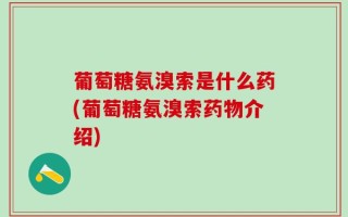葡萄糖氨溴索是什么药(葡萄糖氨溴索药物介绍)