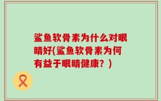 鲨鱼软骨素为什么对眼睛好(鲨鱼软骨素为何有益于眼睛健康？)