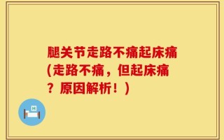 腿关节走路不痛起床痛(走路不痛，但起床痛？原因解析！)