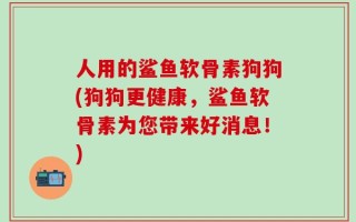 人用的鲨鱼软骨素狗狗(狗狗更健康，鲨鱼软骨素为您带来好消息！)