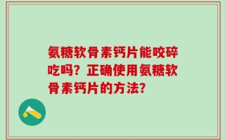 氨糖软骨素钙片能咬碎吃吗？正确使用氨糖软骨素钙片的方法？