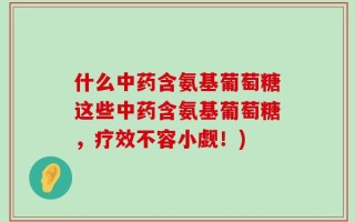什么中药含氨基葡萄糖这些中药含氨基葡萄糖，疗效不容小觑！)
