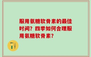 服用氨糖软骨素的最佳时间？四季如何合理服用氨糖软骨素？