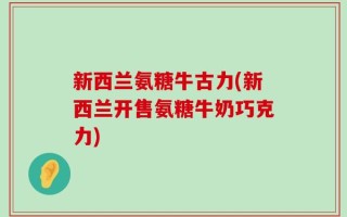 新西兰氨糖牛古力(新西兰开售氨糖牛奶巧克力)