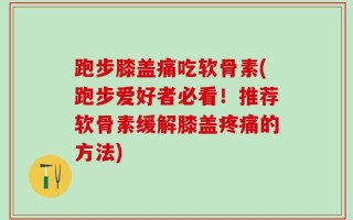 跑步膝盖痛吃软骨素(跑步爱好者必看！推荐软骨素缓解膝盖疼痛的方法)