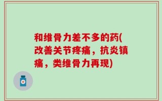 和维骨力差不多的药(改善关节疼痛，抗炎镇痛，类维骨力再现)