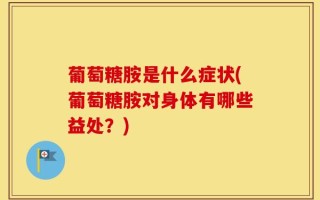 葡萄糖胺是什么症状(葡萄糖胺对身体有哪些益处？)