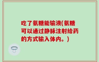 吃了氨糖能输液(氨糖可以通过静脉注射给药的方式输入体内。)