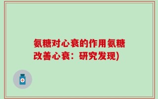氨糖对心衰的作用氨糖改善心衰：研究发现)