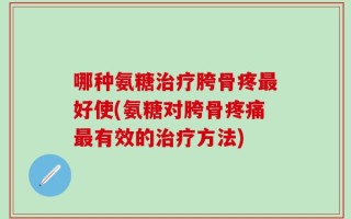 哪种氨糖治疗胯骨疼最好使(氨糖对胯骨疼痛最有效的治疗方法)