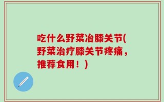 吃什么野菜冶膝关节(野菜治疗膝关节疼痛，推荐食用！)