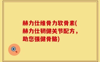赫力仕维骨力软骨素(赫力仕韧健关节配方，助您强健骨骼)