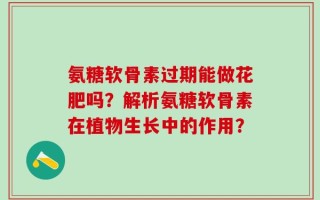 氨糖软骨素过期能做花肥吗？解析氨糖软骨素在植物生长中的作用？