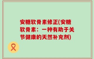 安糖软骨素修正(安糖软骨素：一种有助于关节健康的天然补充剂)
