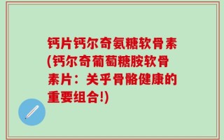钙片钙尔奇氨糖软骨素(钙尔奇葡萄糖胺软骨素片：关乎骨骼健康的重要组合!)