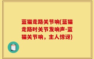 蓝猫走路关节响(蓝猫走路时关节发响声-蓝猫关节响，主人惊讶)