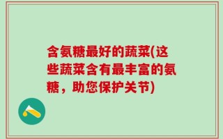 含氨糖最好的蔬菜(这些蔬菜含有最丰富的氨糖，助您保护关节)