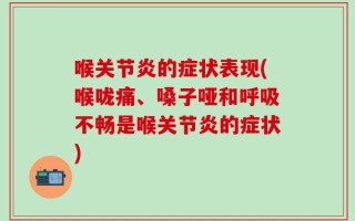 喉关节炎的症状表现(喉咙痛、嗓子哑和呼吸不畅是喉关节炎的症状)