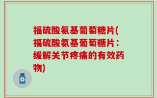 福硫酸氨基葡萄糖片(福硫酸氨基葡萄糖片：缓解关节疼痛的有效药物)