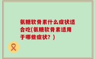 氨糖软骨素什么症状适合吃(氨糖软骨素适用于哪些症状？)