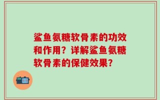 鲨鱼氨糖软骨素的功效和作用？详解鲨鱼氨糖软骨素的保健效果？