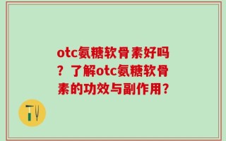 otc氨糖软骨素好吗？了解otc氨糖软骨素的功效与副作用？
