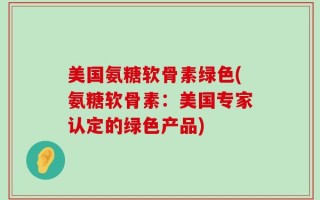 美国氨糖软骨素绿色(氨糖软骨素：美国专家认定的绿色产品)