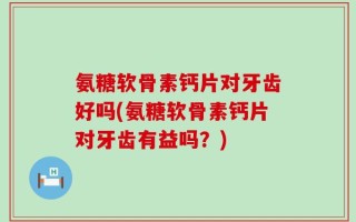 氨糖软骨素钙片对牙齿好吗(氨糖软骨素钙片对牙齿有益吗？)
