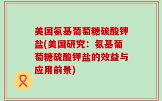 美国氨基葡萄糖硫酸钾盐(美国研究：氨基葡萄糖硫酸钾盐的效益与应用前景)