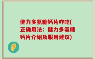 健力多氨糖钙片咋吃(正确用法：健力多氨糖钙片介绍及服用建议)