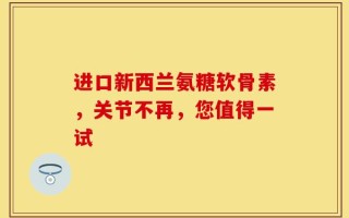 进口新西兰氨糖软骨素，关节不再，您值得一试