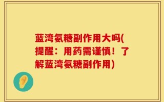 蓝湾氨糖副作用大吗(提醒：用药需谨慎！了解蓝湾氨糖副作用)