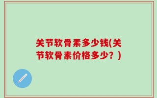 关节软骨素多少钱(关节软骨素价格多少？)