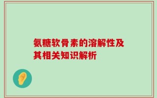 氨糖软骨素的溶解性及其相关知识解析