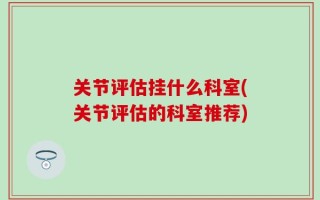 关节评估挂什么科室(关节评估的科室推荐)
