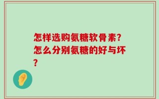 怎样选购氨糖软骨素？怎么分别氨糖的好与坏？