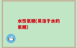 水性氨糖(易溶于水的氨糖)