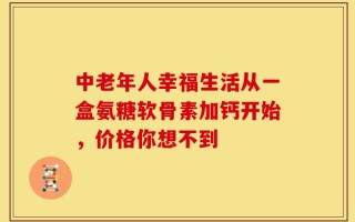 中老年人幸福生活从一盒氨糖软骨素加钙开始，价格你想不到