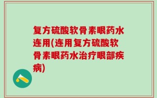复方硫酸软骨素眼药水连用(连用复方硫酸软骨素眼药水治疗眼部疾病)